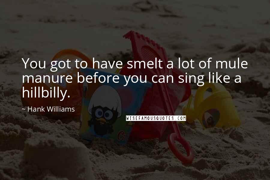 Hank Williams Quotes: You got to have smelt a lot of mule manure before you can sing like a hillbilly.