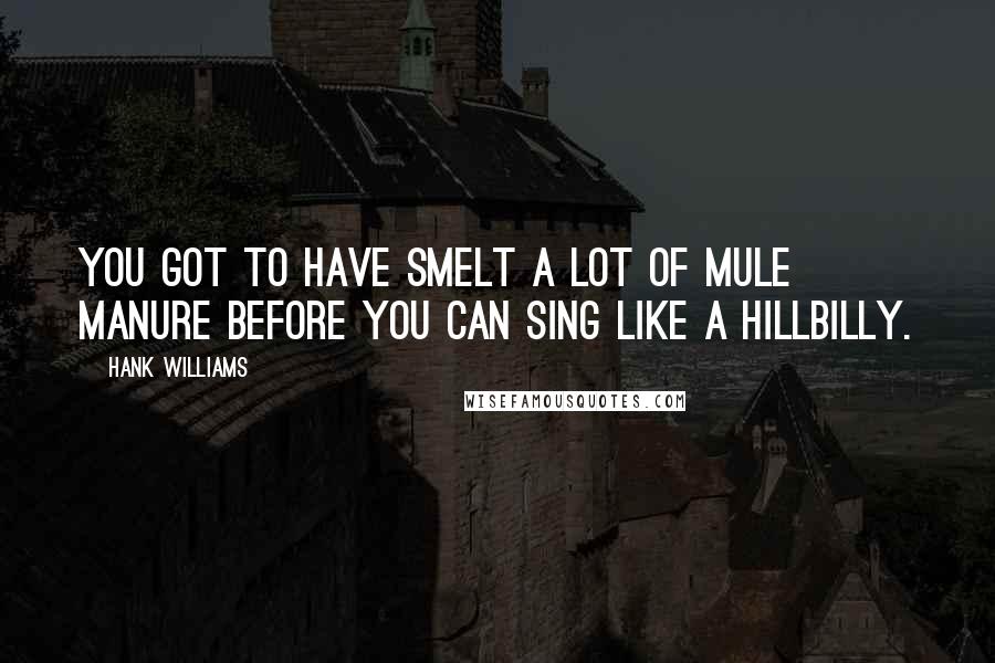 Hank Williams Quotes: You got to have smelt a lot of mule manure before you can sing like a hillbilly.