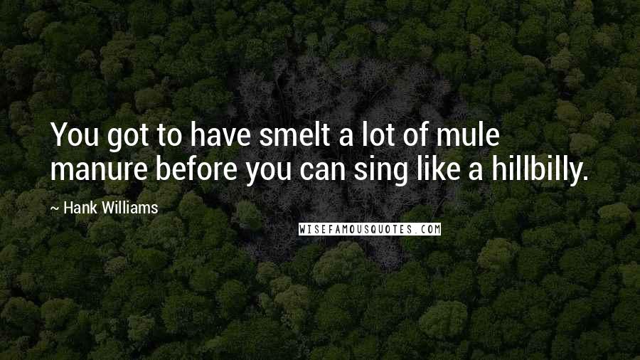 Hank Williams Quotes: You got to have smelt a lot of mule manure before you can sing like a hillbilly.