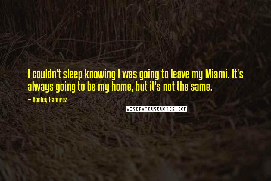 Hanley Ramirez Quotes: I couldn't sleep knowing I was going to leave my Miami. It's always going to be my home, but it's not the same.