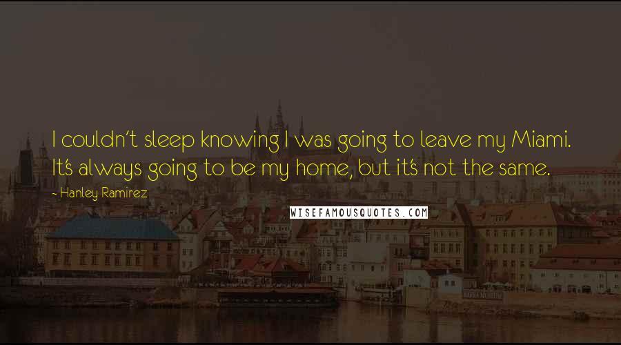 Hanley Ramirez Quotes: I couldn't sleep knowing I was going to leave my Miami. It's always going to be my home, but it's not the same.