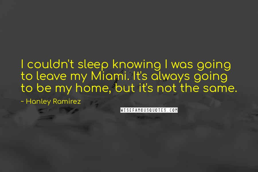 Hanley Ramirez Quotes: I couldn't sleep knowing I was going to leave my Miami. It's always going to be my home, but it's not the same.