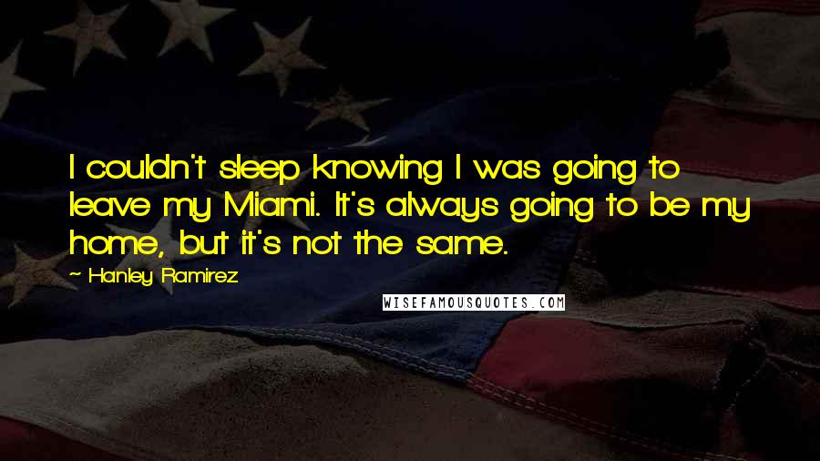 Hanley Ramirez Quotes: I couldn't sleep knowing I was going to leave my Miami. It's always going to be my home, but it's not the same.
