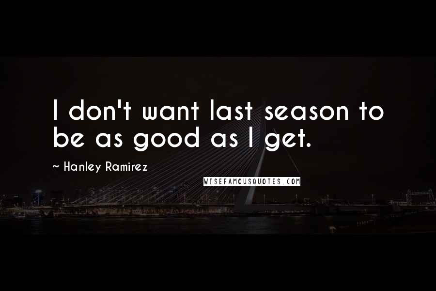 Hanley Ramirez Quotes: I don't want last season to be as good as I get.