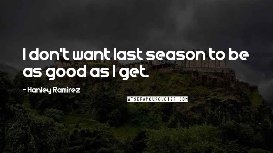 Hanley Ramirez Quotes: I don't want last season to be as good as I get.