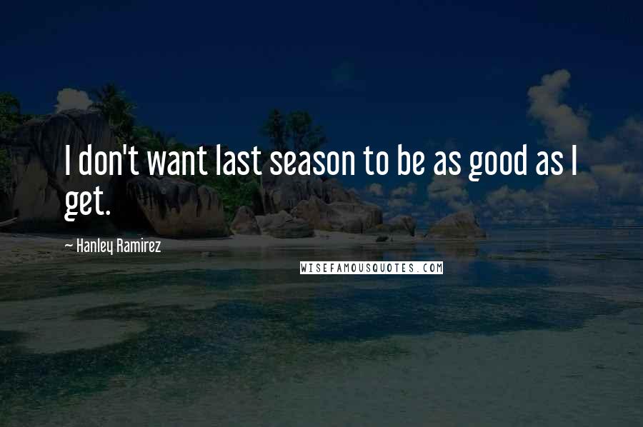 Hanley Ramirez Quotes: I don't want last season to be as good as I get.