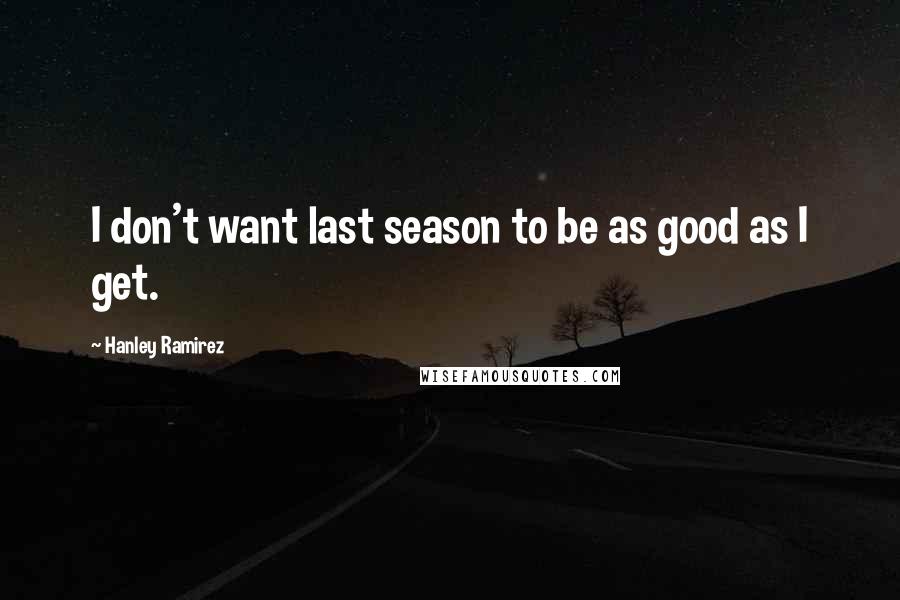 Hanley Ramirez Quotes: I don't want last season to be as good as I get.