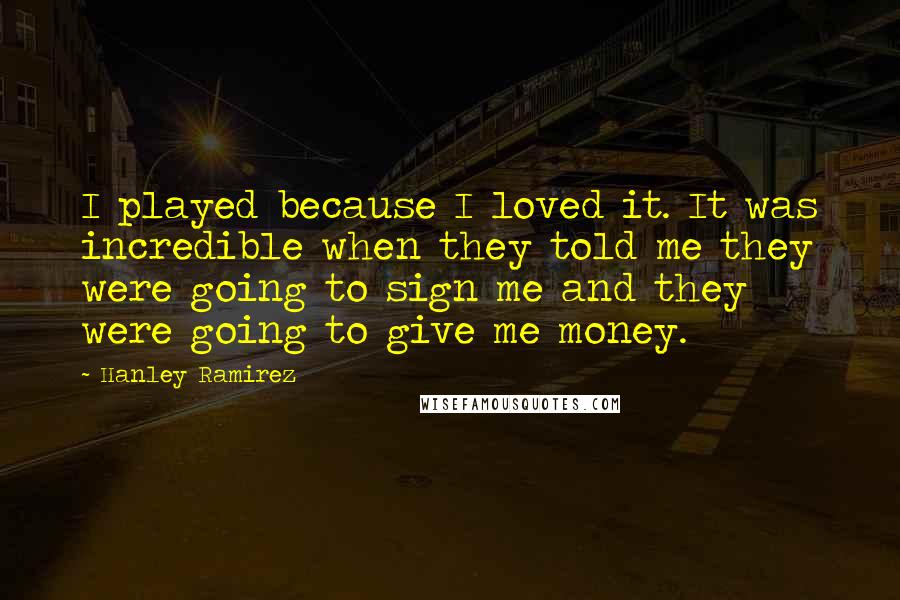 Hanley Ramirez Quotes: I played because I loved it. It was incredible when they told me they were going to sign me and they were going to give me money.