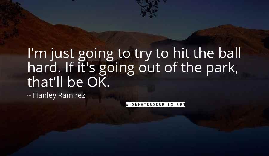 Hanley Ramirez Quotes: I'm just going to try to hit the ball hard. If it's going out of the park, that'll be OK.