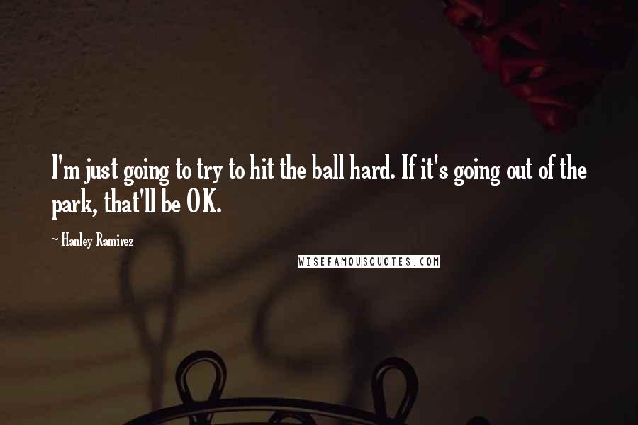 Hanley Ramirez Quotes: I'm just going to try to hit the ball hard. If it's going out of the park, that'll be OK.