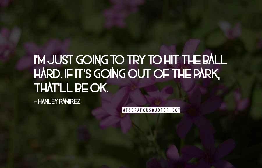 Hanley Ramirez Quotes: I'm just going to try to hit the ball hard. If it's going out of the park, that'll be OK.