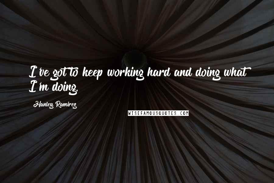 Hanley Ramirez Quotes: I've got to keep working hard and doing what I'm doing.