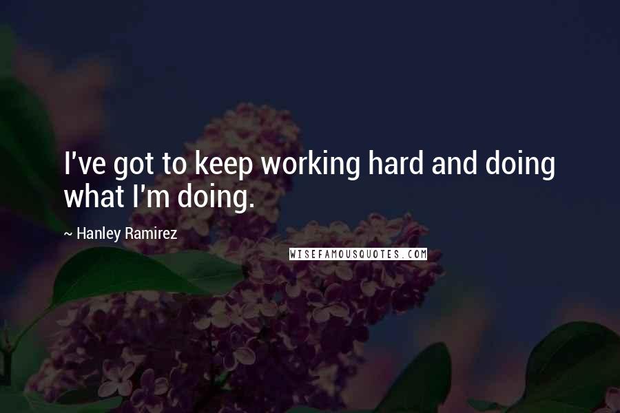 Hanley Ramirez Quotes: I've got to keep working hard and doing what I'm doing.