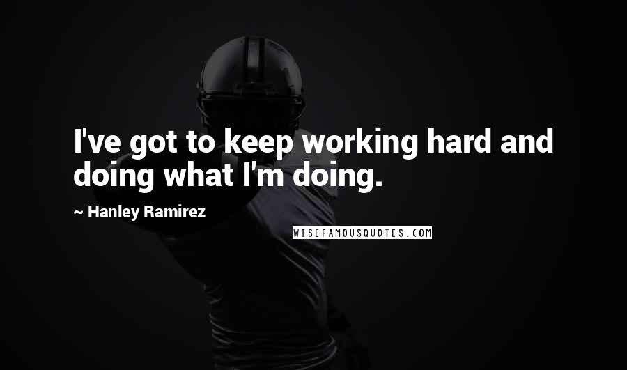 Hanley Ramirez Quotes: I've got to keep working hard and doing what I'm doing.