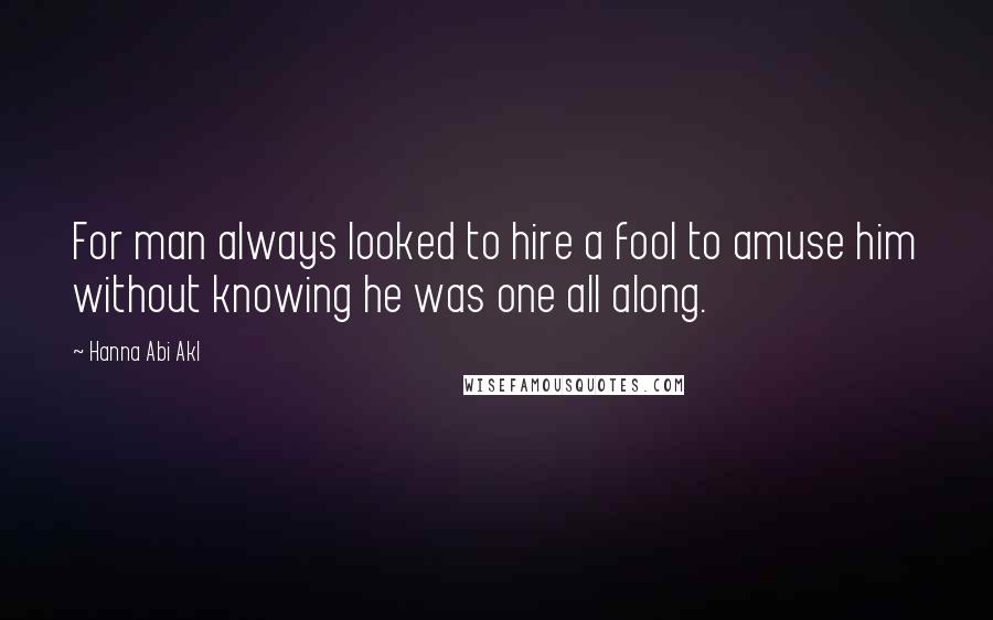 Hanna Abi Akl Quotes: For man always looked to hire a fool to amuse him without knowing he was one all along.