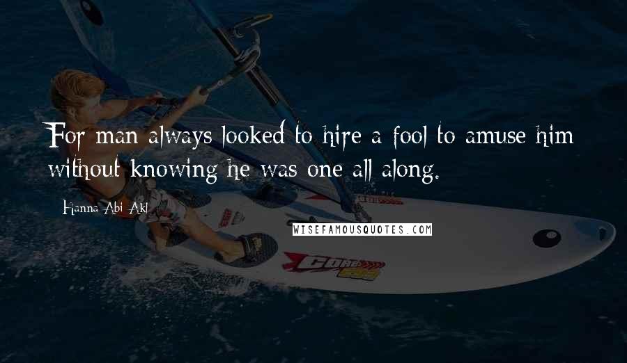 Hanna Abi Akl Quotes: For man always looked to hire a fool to amuse him without knowing he was one all along.