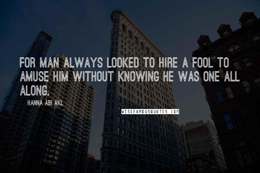 Hanna Abi Akl Quotes: For man always looked to hire a fool to amuse him without knowing he was one all along.