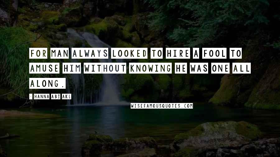 Hanna Abi Akl Quotes: For man always looked to hire a fool to amuse him without knowing he was one all along.