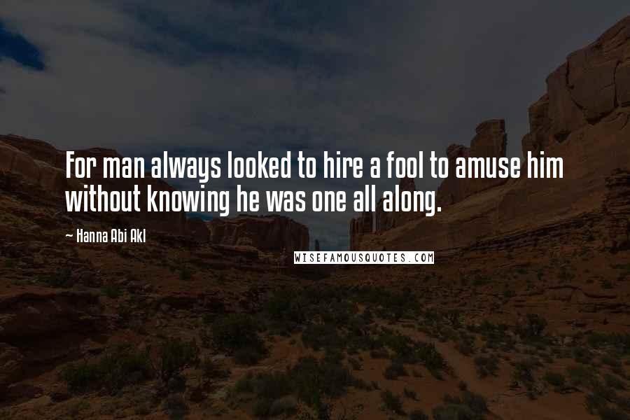 Hanna Abi Akl Quotes: For man always looked to hire a fool to amuse him without knowing he was one all along.