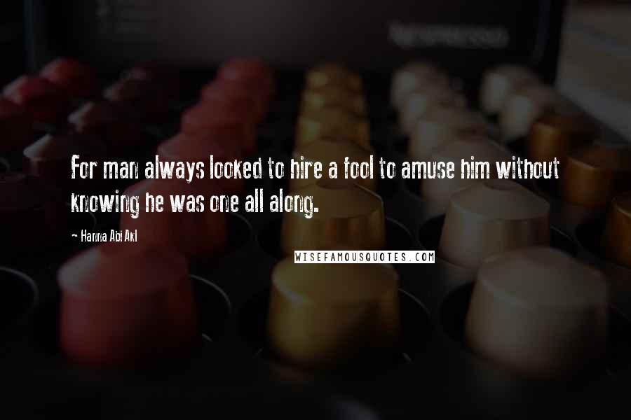 Hanna Abi Akl Quotes: For man always looked to hire a fool to amuse him without knowing he was one all along.