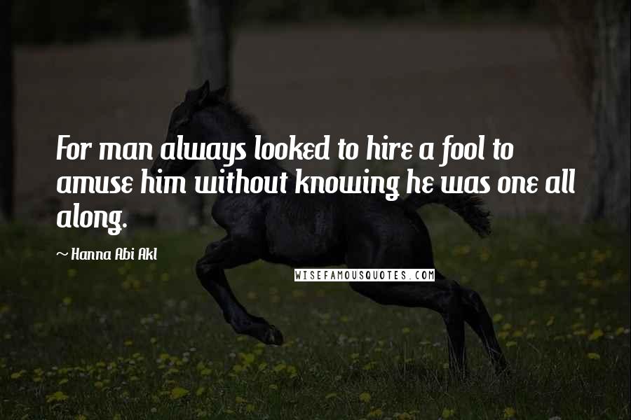 Hanna Abi Akl Quotes: For man always looked to hire a fool to amuse him without knowing he was one all along.
