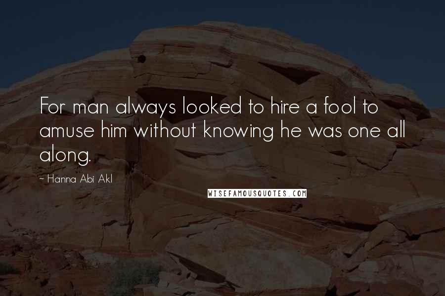 Hanna Abi Akl Quotes: For man always looked to hire a fool to amuse him without knowing he was one all along.