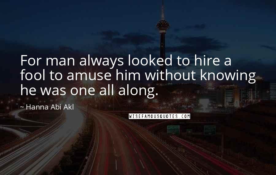 Hanna Abi Akl Quotes: For man always looked to hire a fool to amuse him without knowing he was one all along.