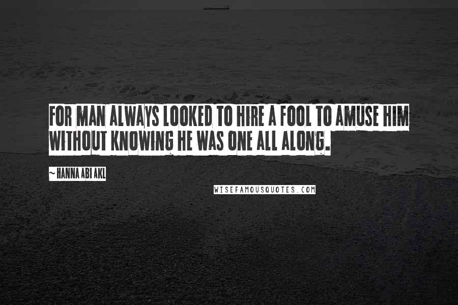 Hanna Abi Akl Quotes: For man always looked to hire a fool to amuse him without knowing he was one all along.