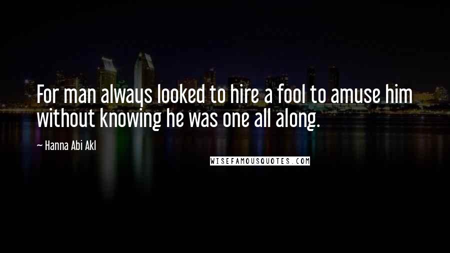 Hanna Abi Akl Quotes: For man always looked to hire a fool to amuse him without knowing he was one all along.