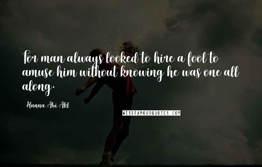 Hanna Abi Akl Quotes: For man always looked to hire a fool to amuse him without knowing he was one all along.