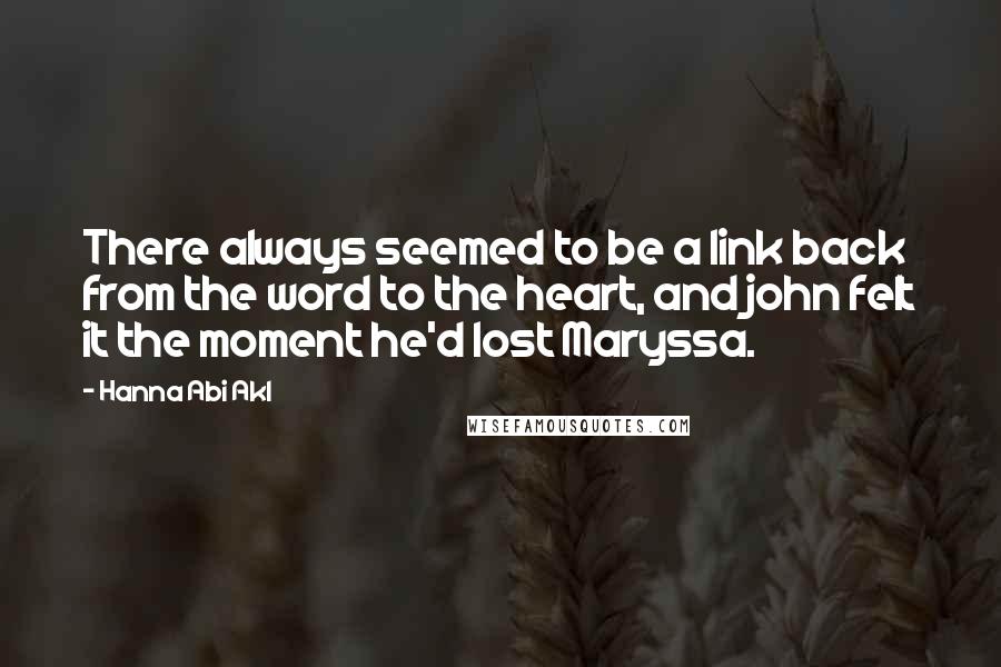 Hanna Abi Akl Quotes: There always seemed to be a link back from the word to the heart, and john felt it the moment he'd lost Maryssa.