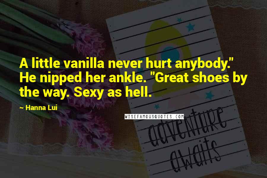 Hanna Lui Quotes: A little vanilla never hurt anybody." He nipped her ankle. "Great shoes by the way. Sexy as hell.