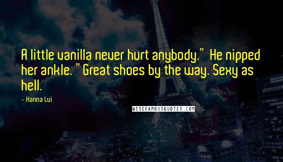 Hanna Lui Quotes: A little vanilla never hurt anybody." He nipped her ankle. "Great shoes by the way. Sexy as hell.