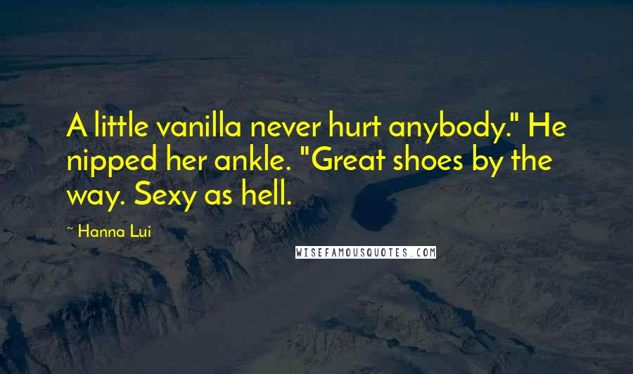 Hanna Lui Quotes: A little vanilla never hurt anybody." He nipped her ankle. "Great shoes by the way. Sexy as hell.