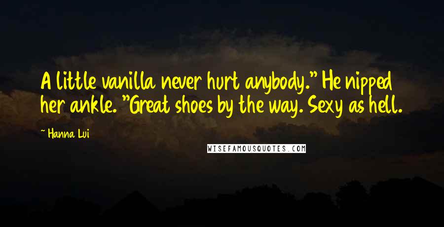 Hanna Lui Quotes: A little vanilla never hurt anybody." He nipped her ankle. "Great shoes by the way. Sexy as hell.