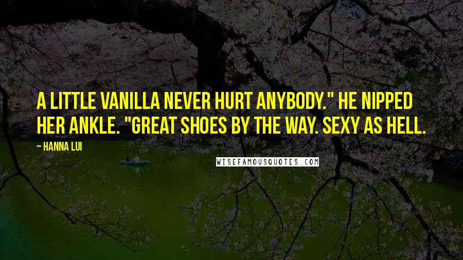 Hanna Lui Quotes: A little vanilla never hurt anybody." He nipped her ankle. "Great shoes by the way. Sexy as hell.