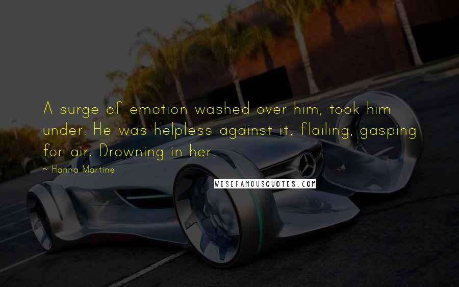 Hanna Martine Quotes: A surge of emotion washed over him, took him under. He was helpless against it, flailing, gasping for air. Drowning in her.