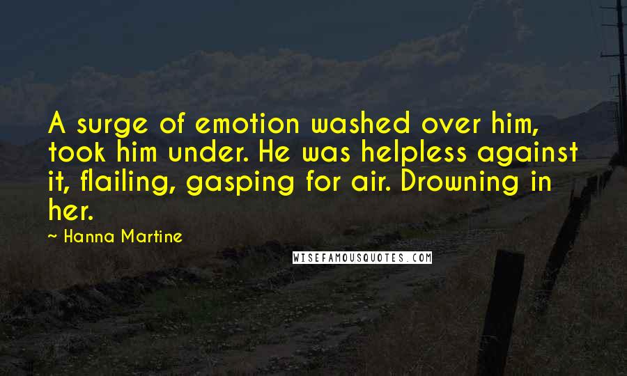 Hanna Martine Quotes: A surge of emotion washed over him, took him under. He was helpless against it, flailing, gasping for air. Drowning in her.