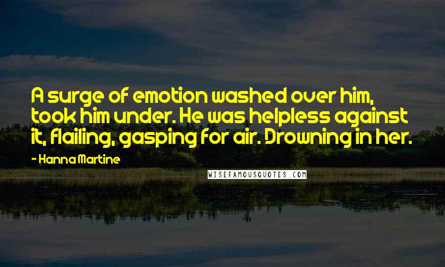 Hanna Martine Quotes: A surge of emotion washed over him, took him under. He was helpless against it, flailing, gasping for air. Drowning in her.