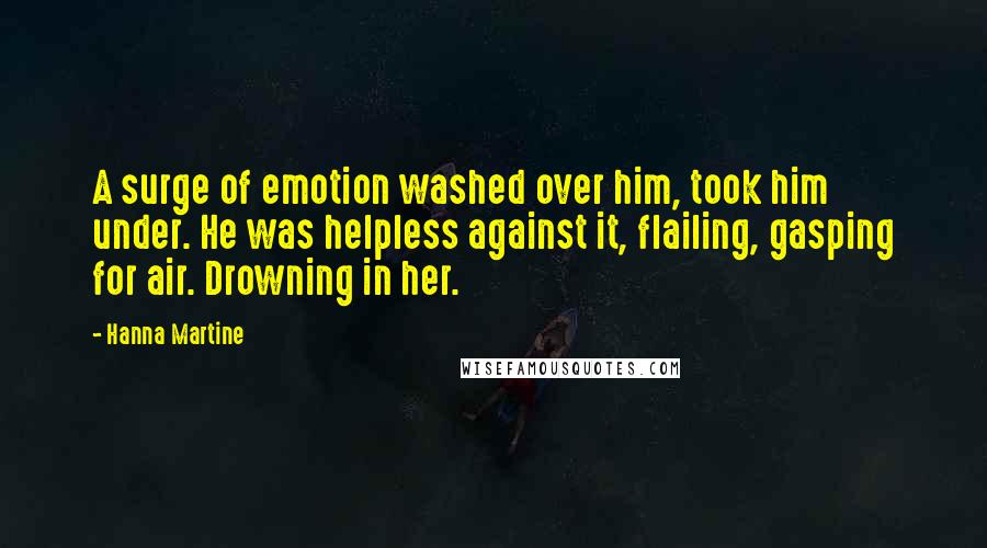 Hanna Martine Quotes: A surge of emotion washed over him, took him under. He was helpless against it, flailing, gasping for air. Drowning in her.