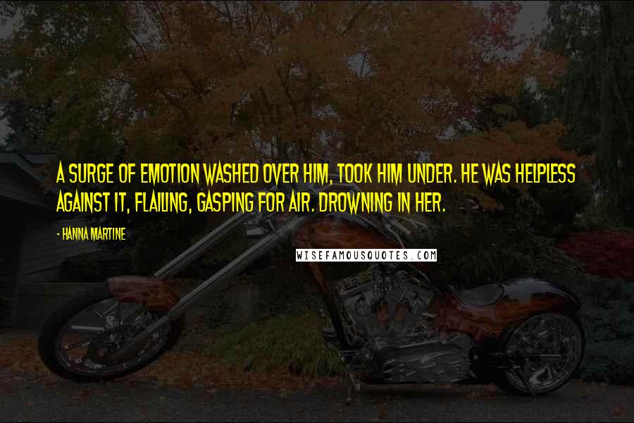 Hanna Martine Quotes: A surge of emotion washed over him, took him under. He was helpless against it, flailing, gasping for air. Drowning in her.