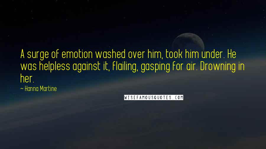 Hanna Martine Quotes: A surge of emotion washed over him, took him under. He was helpless against it, flailing, gasping for air. Drowning in her.