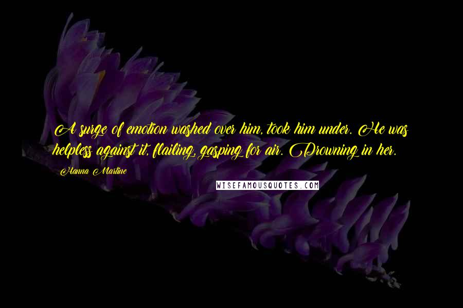 Hanna Martine Quotes: A surge of emotion washed over him, took him under. He was helpless against it, flailing, gasping for air. Drowning in her.