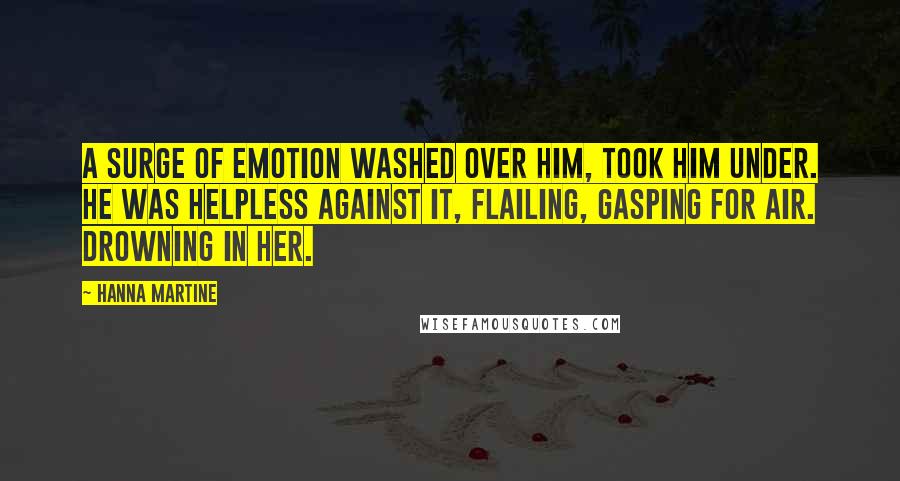 Hanna Martine Quotes: A surge of emotion washed over him, took him under. He was helpless against it, flailing, gasping for air. Drowning in her.