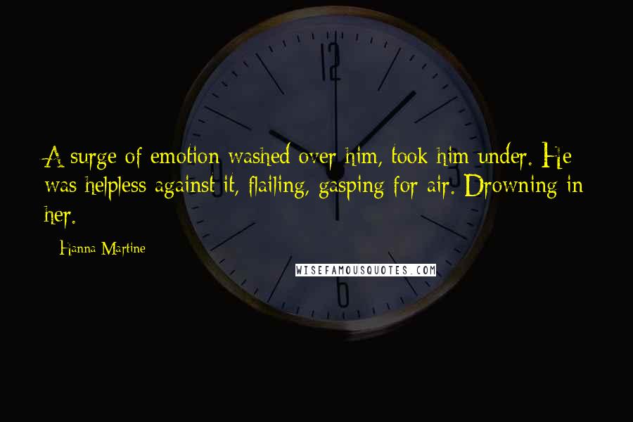 Hanna Martine Quotes: A surge of emotion washed over him, took him under. He was helpless against it, flailing, gasping for air. Drowning in her.