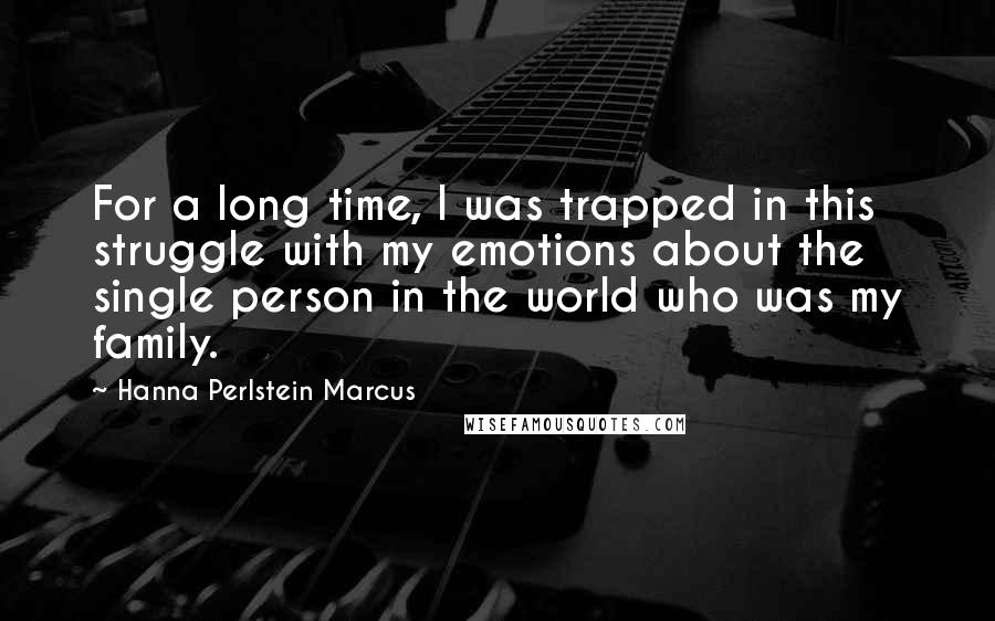 Hanna Perlstein Marcus Quotes: For a long time, I was trapped in this struggle with my emotions about the single person in the world who was my family.