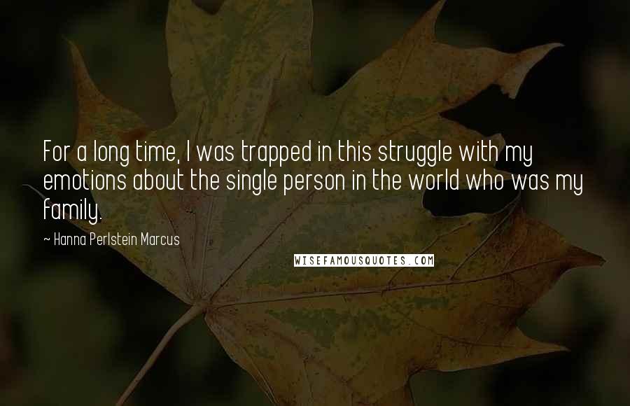 Hanna Perlstein Marcus Quotes: For a long time, I was trapped in this struggle with my emotions about the single person in the world who was my family.