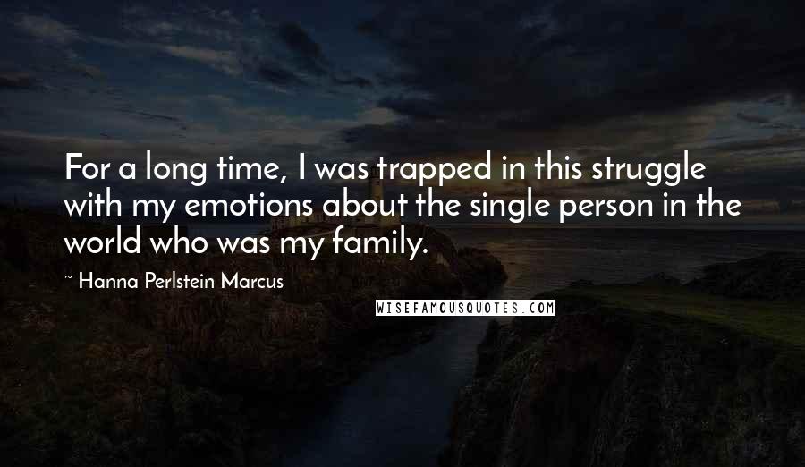 Hanna Perlstein Marcus Quotes: For a long time, I was trapped in this struggle with my emotions about the single person in the world who was my family.