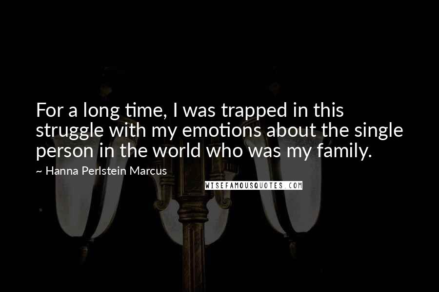 Hanna Perlstein Marcus Quotes: For a long time, I was trapped in this struggle with my emotions about the single person in the world who was my family.