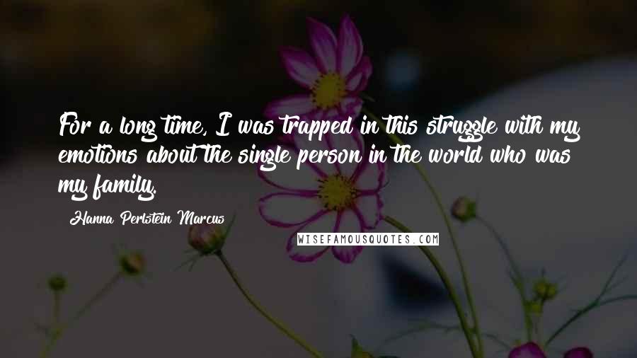 Hanna Perlstein Marcus Quotes: For a long time, I was trapped in this struggle with my emotions about the single person in the world who was my family.